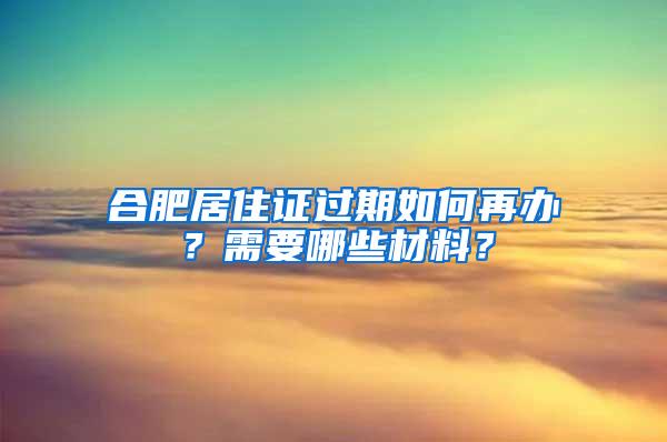 合肥居住证过期如何再办？需要哪些材料？