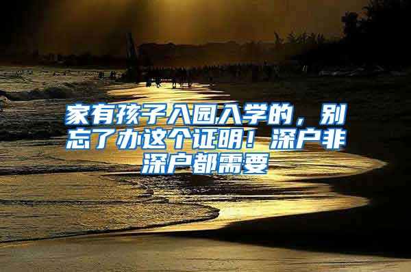 家有孩子入园入学的，别忘了办这个证明！深户非深户都需要