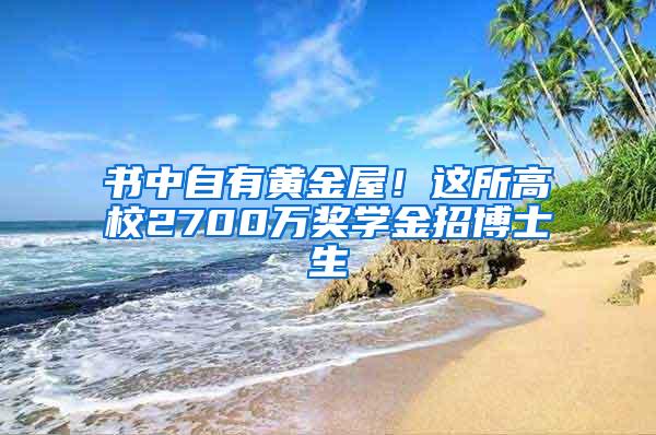 书中自有黄金屋！这所高校2700万奖学金招博士生