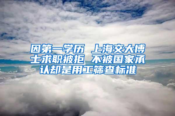 因第一学历 上海交大博士求职被拒 不被国家承认却是用工筛查标准