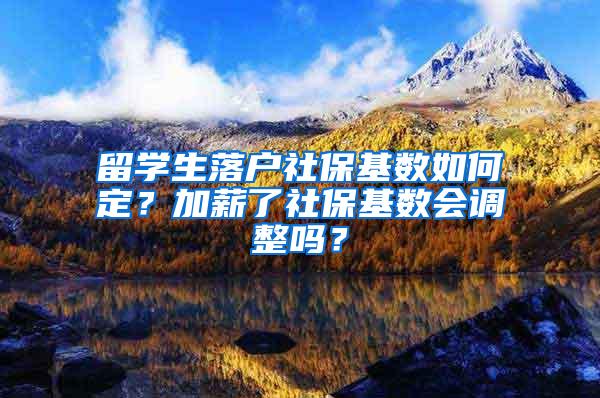 留学生落户社保基数如何定？加薪了社保基数会调整吗？