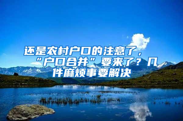 还是农村户口的注意了，“户口合并”要来了？几件麻烦事要解决