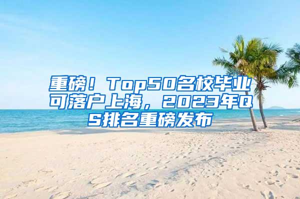 重磅！Top50名校毕业可落户上海，2023年QS排名重磅发布