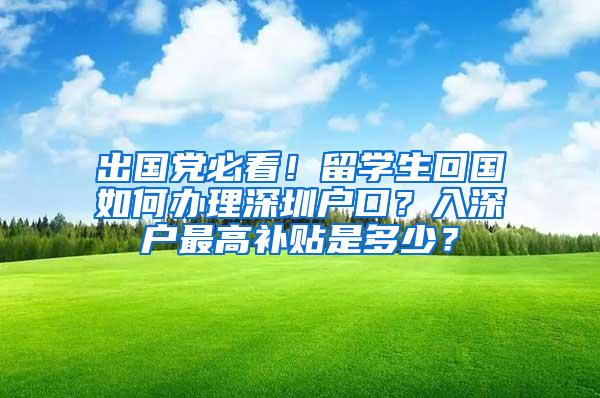 出国党必看！留学生回国如何办理深圳户口？入深户最高补贴是多少？