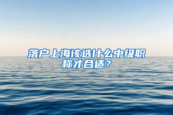 落户上海该选什么中级职称才合适？