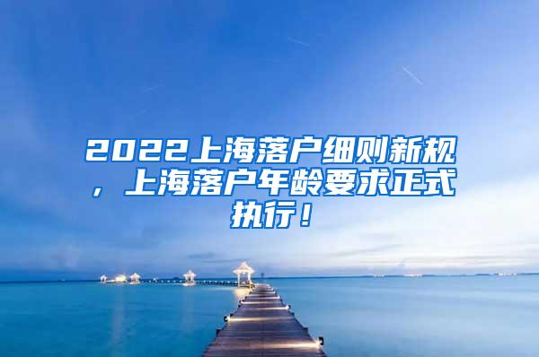 2022上海落户细则新规，上海落户年龄要求正式执行！