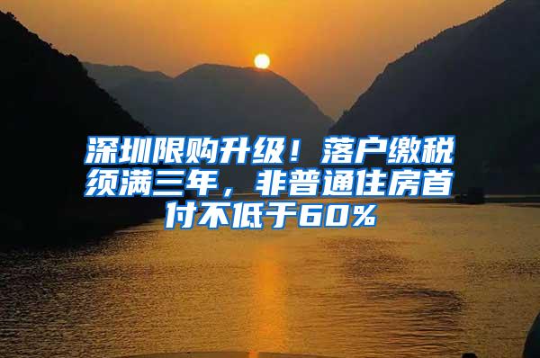 深圳限购升级！落户缴税须满三年，非普通住房首付不低于60%