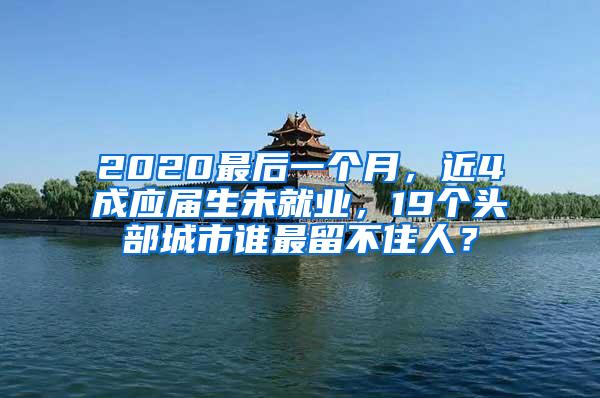 2020最后一个月，近4成应届生未就业，19个头部城市谁最留不住人？