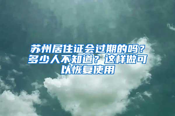 苏州居住证会过期的吗？多少人不知道？这样做可以恢复使用