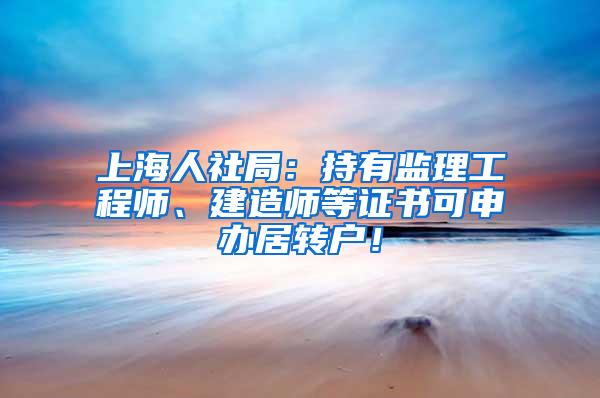 上海人社局：持有监理工程师、建造师等证书可申办居转户！