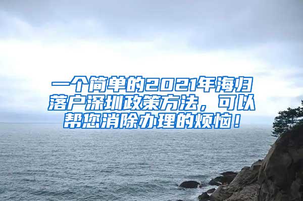 一个简单的2021年海归落户深圳政策方法，可以帮您消除办理的烦恼！