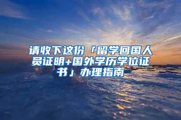 请收下这份「留学回国人员证明+国外学历学位证书」办理指南