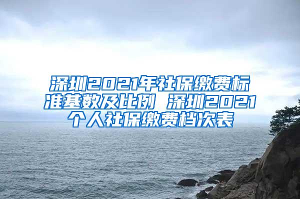 深圳2021年社保缴费标准基数及比例 深圳2021个人社保缴费档次表