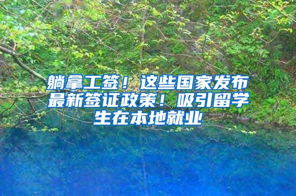 躺拿工签！这些国家发布最新签证政策！吸引留学生在本地就业