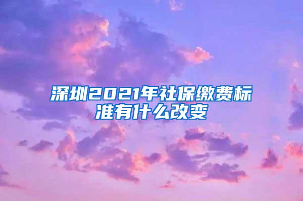 深圳2021年社保缴费标准有什么改变