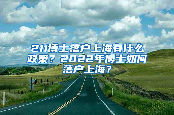 211博士落户上海有什么政策？2022年博士如何落户上海？