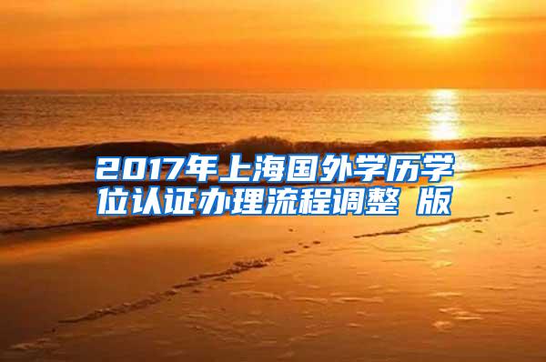 2017年上海国外学历学位认证办理流程调整鋩版