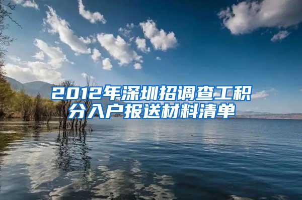 2012年深圳招调查工积分入户报送材料清单