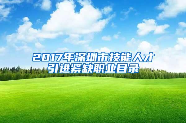 2017年深圳市技能人才引进紧缺职业目录