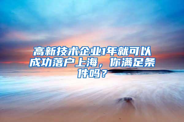 高新技术企业1年就可以成功落户上海，你满足条件吗？