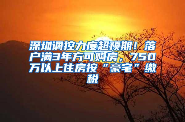 深圳调控力度超预期！落户满3年方可购房，750万以上住房按“豪宅”缴税