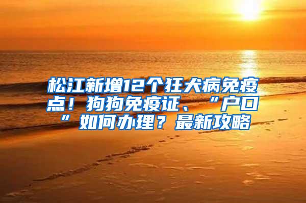 松江新增12个狂犬病免疫点！狗狗免疫证、“户口”如何办理？最新攻略→