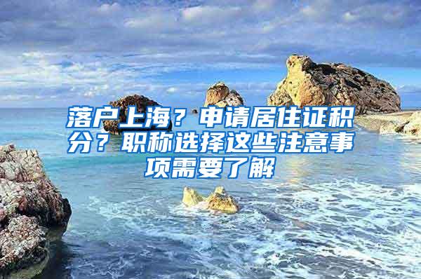 落户上海？申请居住证积分？职称选择这些注意事项需要了解