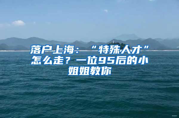 落户上海：“特殊人才”怎么走？一位95后的小姐姐教你