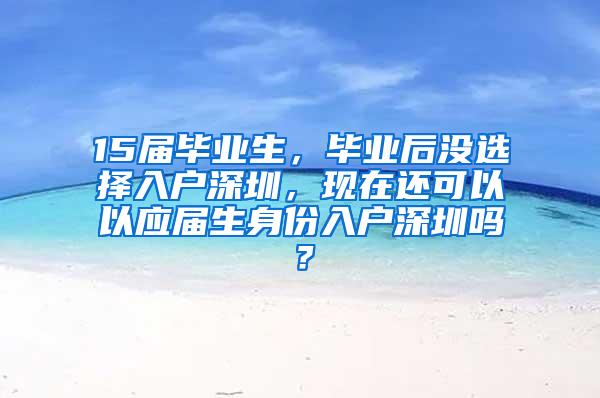 15届毕业生，毕业后没选择入户深圳，现在还可以以应届生身份入户深圳吗？