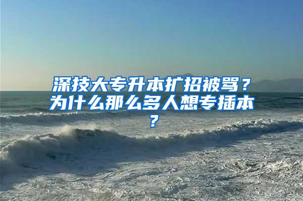 深技大专升本扩招被骂？为什么那么多人想专插本？