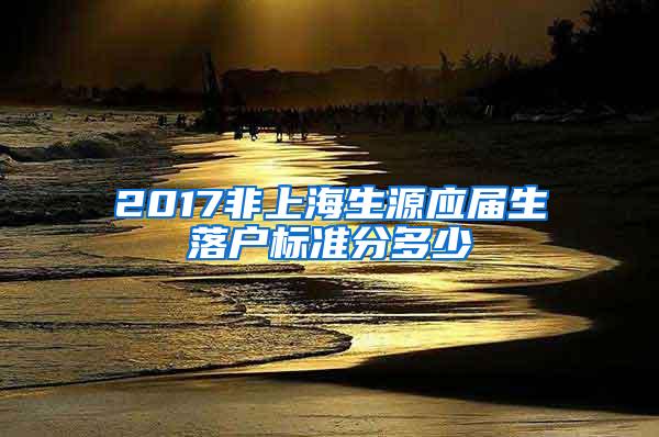 2017非上海生源应届生落户标准分多少