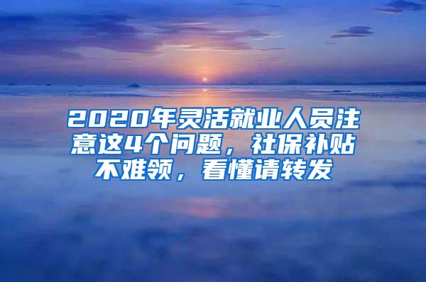 2020年灵活就业人员注意这4个问题，社保补贴不难领，看懂请转发