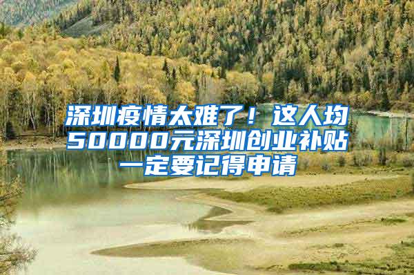 深圳疫情太难了！这人均50000元深圳创业补贴一定要记得申请