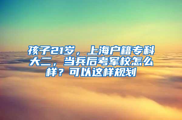 孩子21岁，上海户籍专科大二，当兵后考军校怎么样？可以这样规划