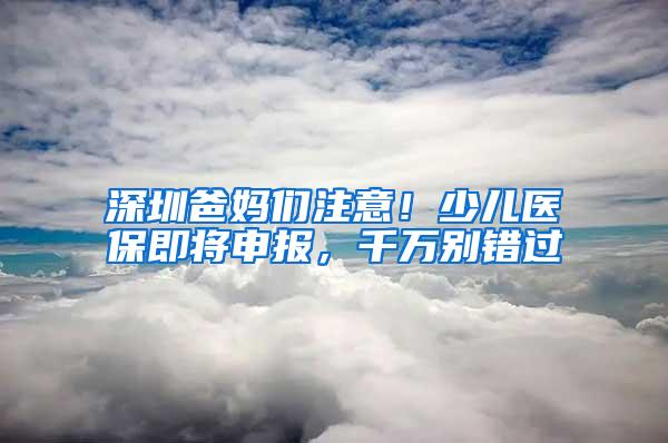 深圳爸妈们注意！少儿医保即将申报，千万别错过