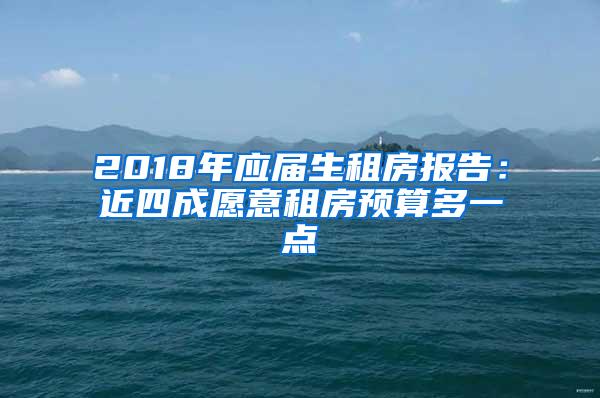 2018年应届生租房报告：近四成愿意租房预算多一点