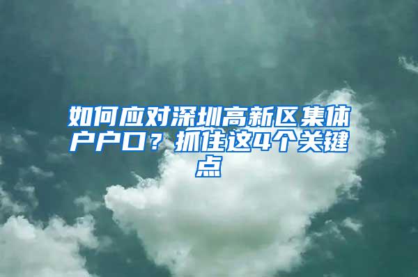 如何应对深圳高新区集体户户口？抓住这4个关键点