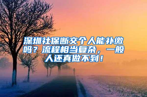 深圳社保断交个人能补缴吗？流程相当复杂，一般人还真做不到！