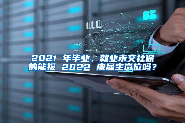 2021 年毕业，就业未交社保的能报 2022 应届生岗位吗？