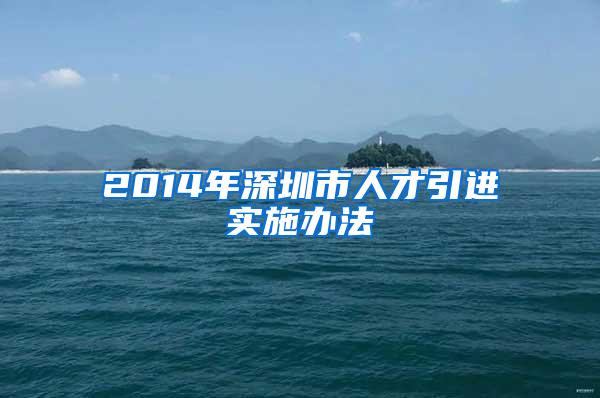 2014年深圳市人才引进实施办法