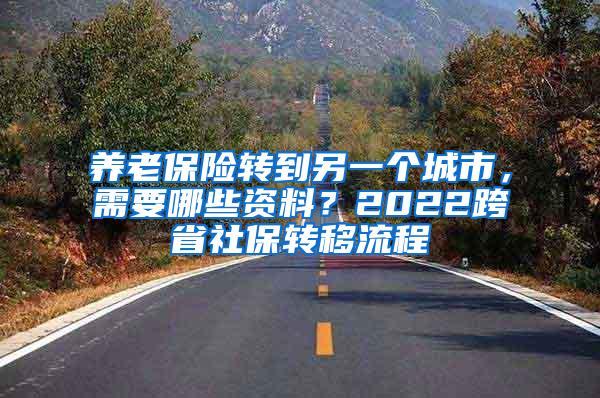 养老保险转到另一个城市，需要哪些资料？2022跨省社保转移流程