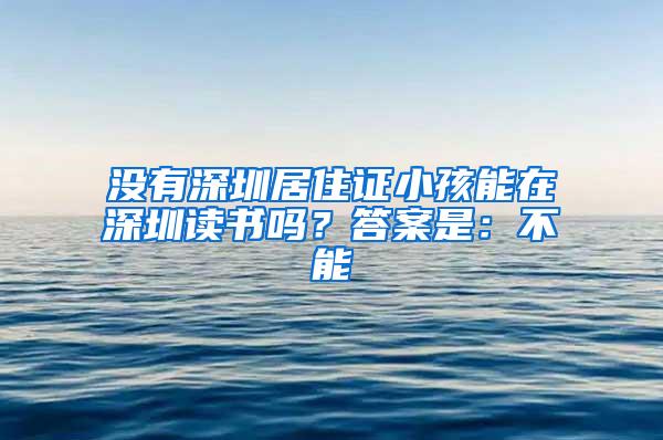 没有深圳居住证小孩能在深圳读书吗？答案是：不能