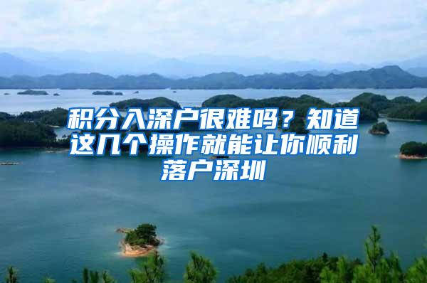 积分入深户很难吗？知道这几个操作就能让你顺利落户深圳