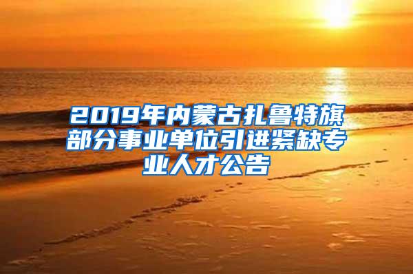 2019年内蒙古扎鲁特旗部分事业单位引进紧缺专业人才公告