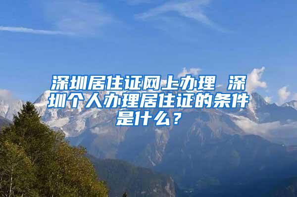 深圳居住证网上办理 深圳个人办理居住证的条件是什么？