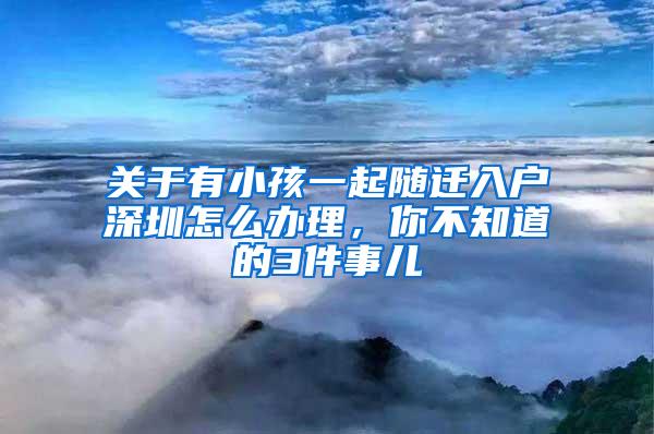 关于有小孩一起随迁入户深圳怎么办理，你不知道的3件事儿