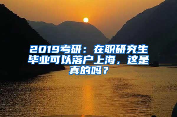 2019考研：在职研究生毕业可以落户上海，这是真的吗？