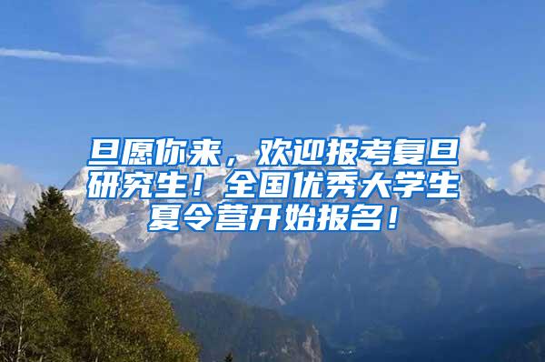 旦愿你来，欢迎报考复旦研究生！全国优秀大学生夏令营开始报名！