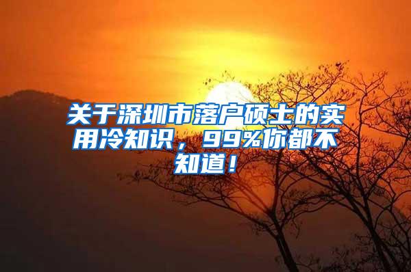 关于深圳市落户硕士的实用冷知识，99%你都不知道！