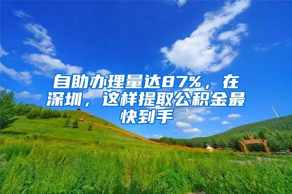 自助办理量达87%，在深圳，这样提取公积金最快到手